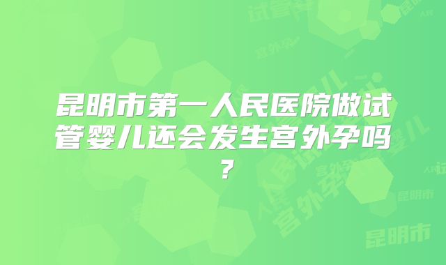 昆明市第一人民医院做试管婴儿还会发生宫外孕吗?