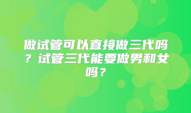 做试管可以直接做三代吗?试管三代能要做男和女吗?