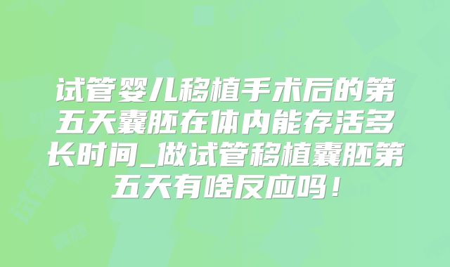 试管婴儿移植手术后的第五天囊胚在体内能存活多长时间_做试管移植囊胚第五天有啥反应吗！