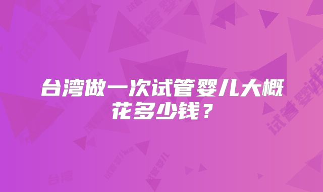 台湾做一次试管婴儿大概花多少钱?