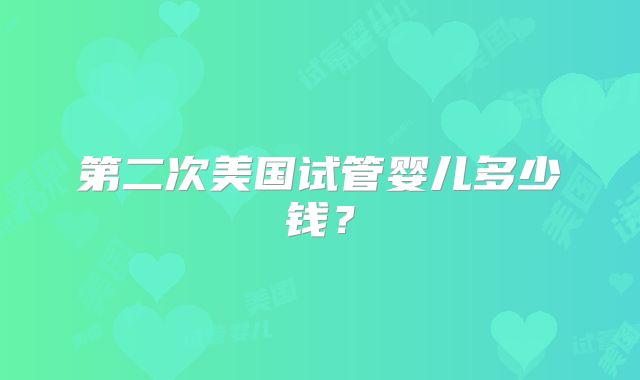第二次美国试管婴儿多少钱？
