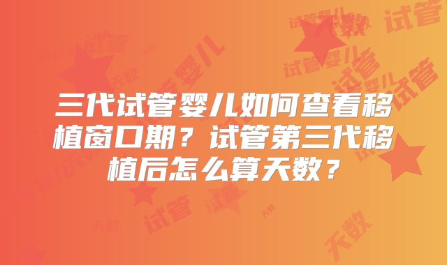 三代试管婴儿如何查看移植窗口期?试管第三代移植后怎么算天数?