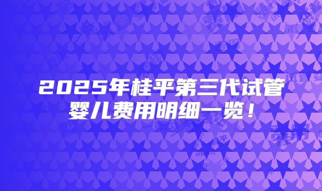 2025年桂平第三代试管婴儿费用明细一览！