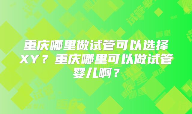 重庆哪里做试管可以选择XY？重庆哪里可以做试管婴儿啊？