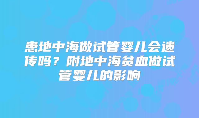 患地中海做试管婴儿会遗传吗?附地中海贫血做试管婴儿的影响