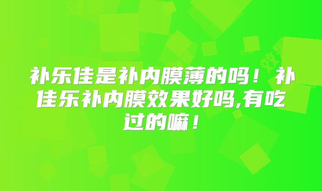 补乐佳是补内膜薄的吗！补佳乐补内膜效果好吗,有吃过的嘛！