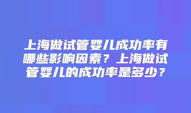 上海做试管婴儿成功率有哪些影响因素？上海做试管婴儿的成功率是多少？