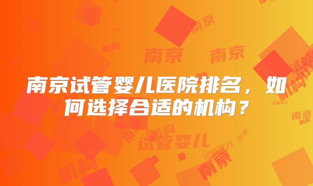 南京试管婴儿医院排名,如何选择合适的机构?