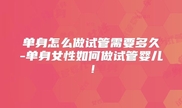 单身怎么做试管需要多久-单身女性如何做试管婴儿!