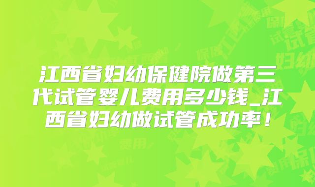 江西省妇幼保健院做第三代试管婴儿费用多少钱_江西省妇幼做试管成功率！