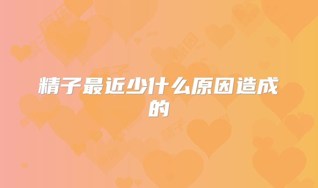 精子最近少什么原因造成的