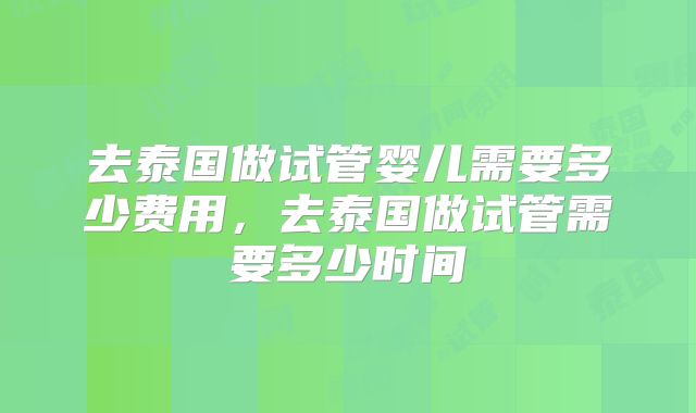去泰国做试管婴儿需要多少费用，去泰国做试管需要多少时间