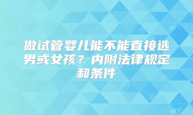 做试管婴儿能不能直接选男或女孩?内附法律规定和条件