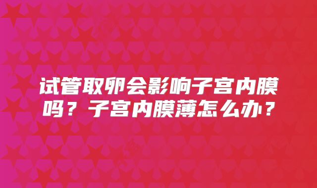 试管取卵会影响子宫内膜吗？子宫内膜薄怎么办？