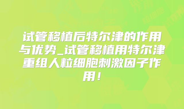 试管移植后特尔津的作用与优势_试管移植用特尔津重组人粒细胞刺激因子作用!