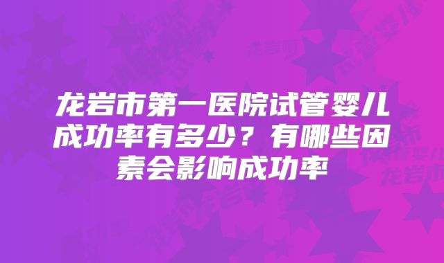 龙岩市第一医院试管婴儿成功率有多少？有哪些因素会影响成功率