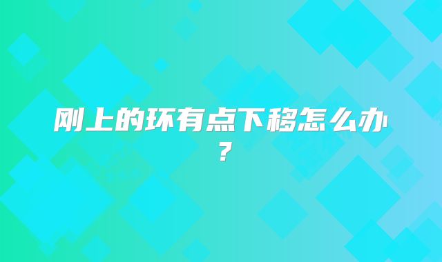 刚上的环有点下移怎么办？