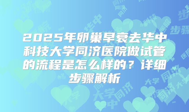 2025年卵巢早衰去华中科技大学同济医院做试管的流程是怎么样的?详细步骤解析