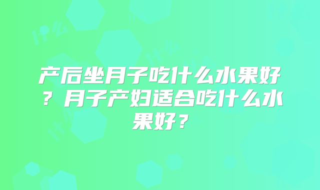 产后坐月子吃什么水果好？月子产妇适合吃什么水果好？