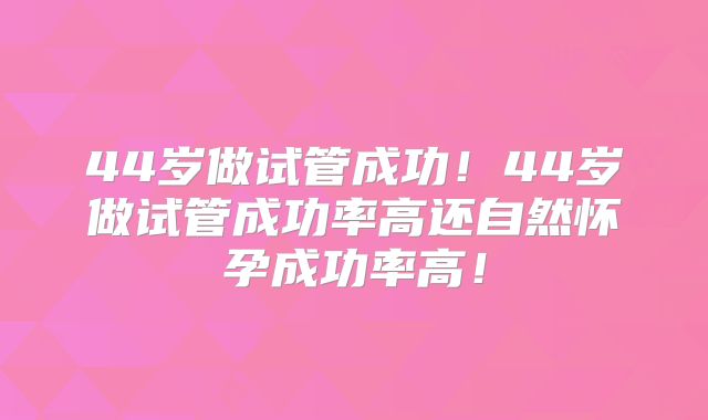 44岁做试管成功！44岁做试管成功率高还自然怀孕成功率高！