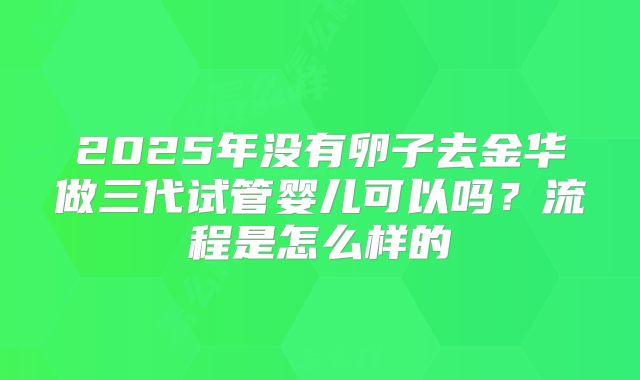 2025年没有卵子去金华做三代试管婴儿可以吗？流程是怎么样的