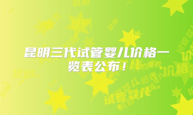 昆明三代试管婴儿价格一览表公布！