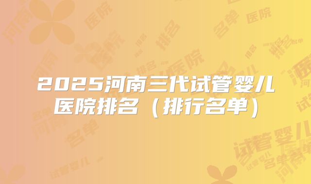 2025河南三代试管婴儿医院排名（排行名单）