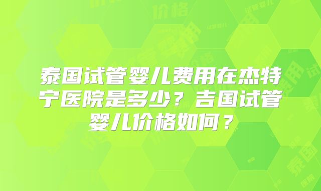 泰国试管婴儿费用在杰特宁医院是多少?吉国试管婴儿价格如何?