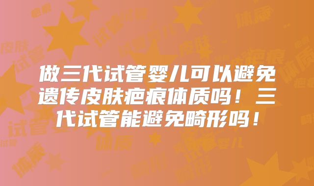 做三代试管婴儿可以避免遗传皮肤疤痕体质吗！三代试管能避免畸形吗！
