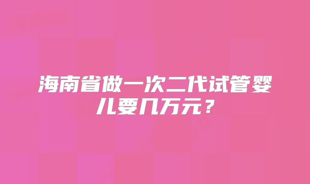 海南省做一次二代试管婴儿要几万元？