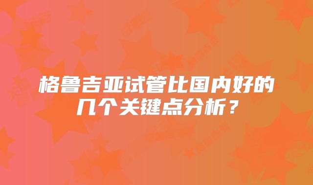 格鲁吉亚试管比国内好的几个关键点分析？