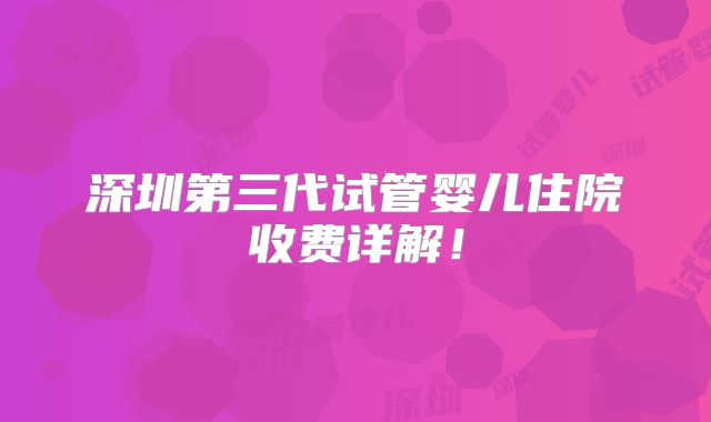 深圳第三代试管婴儿住院收费详解！