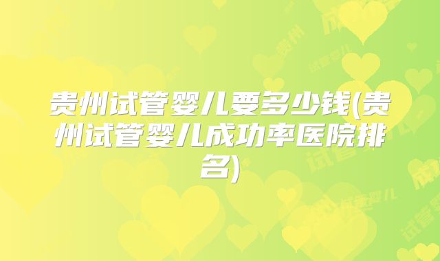 贵州试管婴儿要多少钱(贵州试管婴儿成功率医院排名)