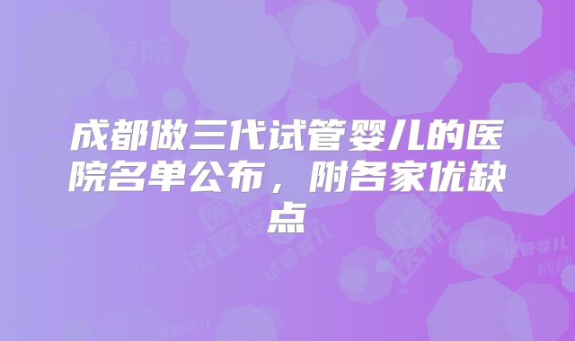 成都做三代试管婴儿的医院名单公布，附各家优缺点
