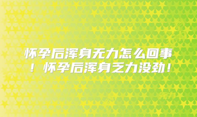怀孕后浑身无力怎么回事!怀孕后浑身乏力没劲!