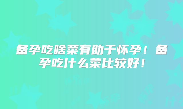 备孕吃啥菜有助于怀孕!备孕吃什么菜比较好!