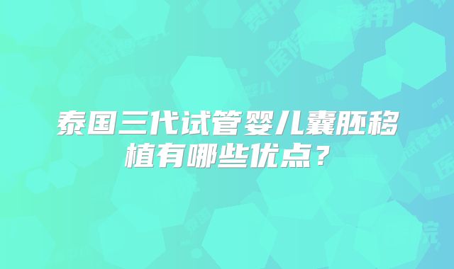 泰国三代试管婴儿囊胚移植有哪些优点?