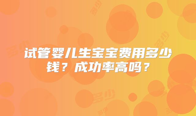 试管婴儿生宝宝费用多少钱？成功率高吗？