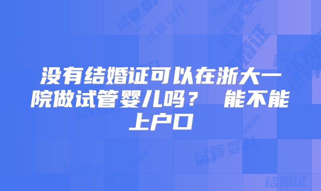 没有结婚证可以在浙大一院做试管婴儿吗？ 能不能上户口