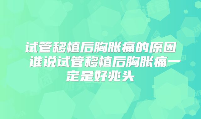 试管移植后胸胀痛的原因 谁说试管移植后胸胀痛一定是好兆头