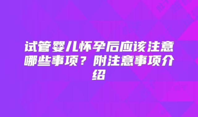 试管婴儿怀孕后应该注意哪些事项?附注意事项介绍