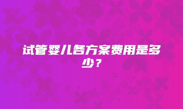 试管婴儿各方案费用是多少?