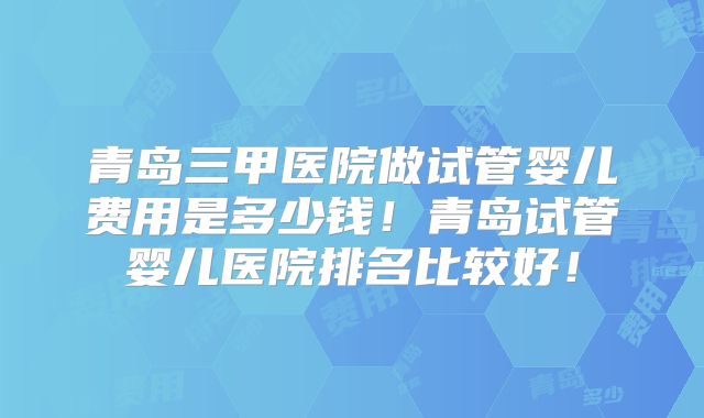 青岛三甲医院做试管婴儿费用是多少钱！青岛试管婴儿医院排名比较好！