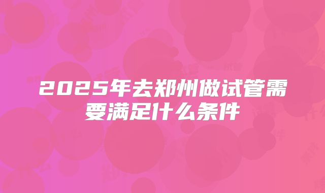 2025年去郑州做试管需要满足什么条件