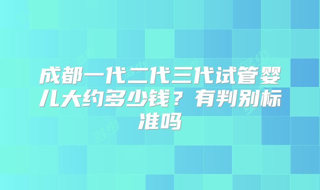 成都一代二代三代试管婴儿大约多少钱？有判别标准吗