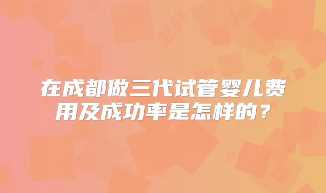 在成都做三代试管婴儿费用及成功率是怎样的？