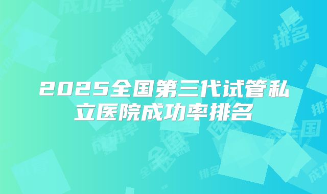 2025全国第三代试管私立医院成功率排名
