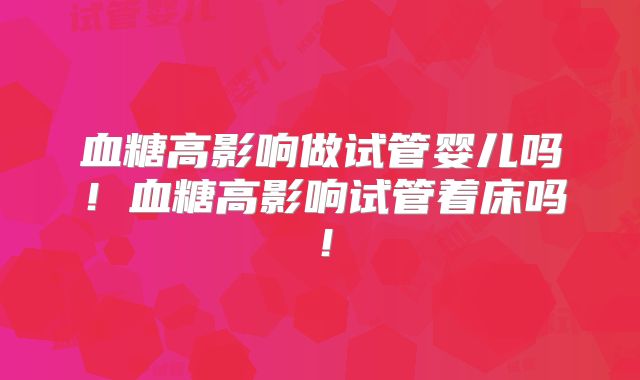 血糖高影响做试管婴儿吗！血糖高影响试管着床吗！