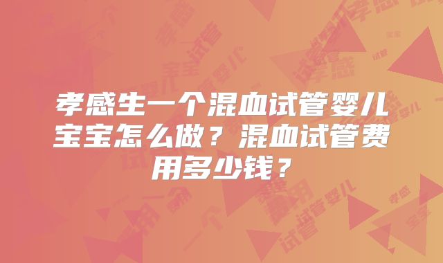 孝感生一个混血试管婴儿宝宝怎么做？混血试管费用多少钱？