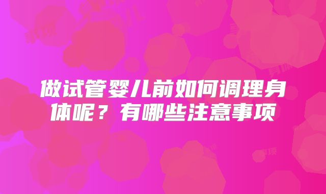 做试管婴儿前如何调理身体呢?有哪些注意事项